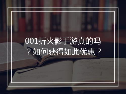 001折火影手游真的吗？如何获得如此优惠？