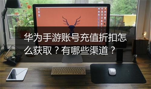 华为手游账号充值折扣怎么获取？有哪些渠道？