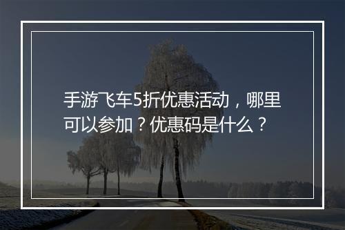 手游飞车5折优惠活动，哪里可以参加？优惠码是什么？