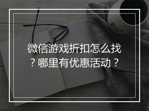 微信游戏折扣怎么找？哪里有优惠活动？