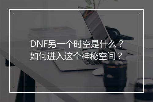 DNF另一个时空是什么?如何进入这个神秘空间?