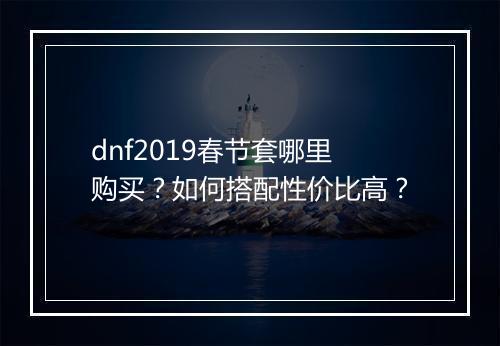 dnf2019春节套哪里购买?如何搭配性价比高?