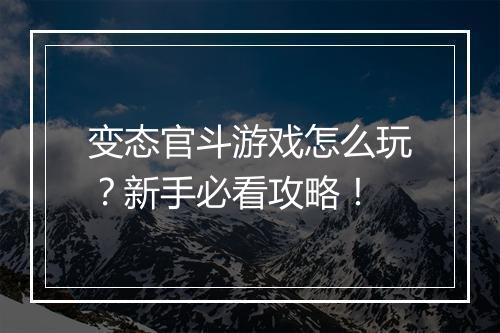 变态官斗游戏怎么玩?新手必看攻略!