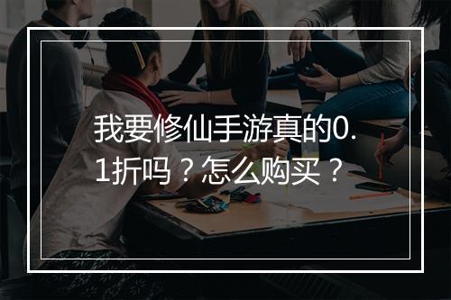我要修仙手游真的0.1折吗？怎么购买？