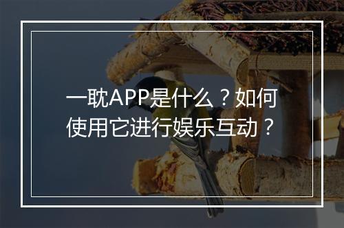 一耽APP是什么？如何使用它进行娱乐互动？