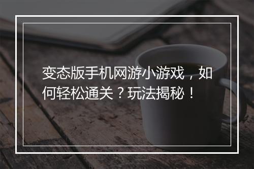 变态版手机网游小游戏,如何轻松通关?玩法揭秘!
