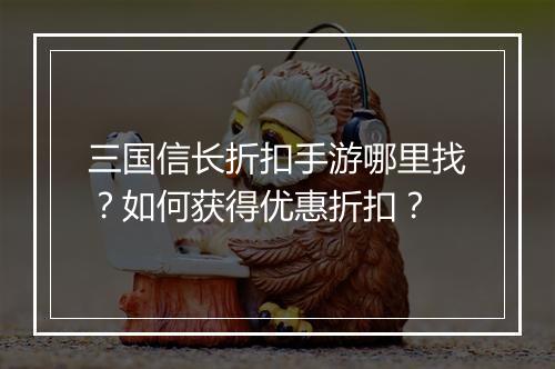 三国信长折扣手游哪里找？如何获得优惠折扣？
