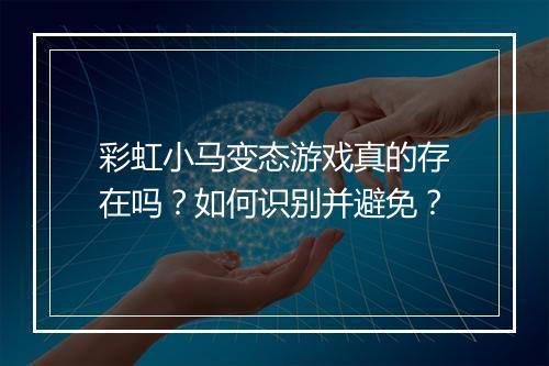 彩虹小马变态游戏真的存在吗？如何识别并避免？