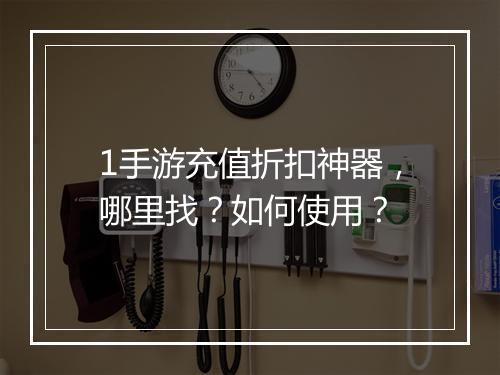 1手游充值折扣神器，哪里找？如何使用？