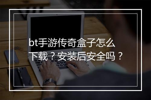 bt手游传奇盒子怎么下载?安装后安全吗?