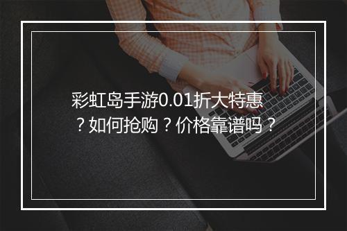 彩虹岛手游0.01折大特惠?如何抢购?价格靠谱吗?
