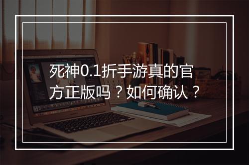 死神0.1折手游真的官方正版吗?如何确认?