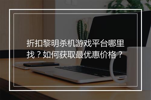 折扣黎明杀机游戏平台哪里找？如何获取最优惠价格？