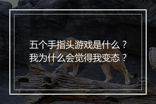 五个手指头游戏是什么？我为什么会觉得我变态？