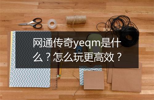 网通传奇yeqm是什么？怎么玩更高效？