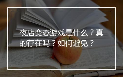 夜店变态游戏是什么？真的存在吗？如何避免？