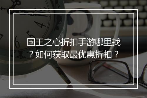 国王之心折扣手游哪里找？如何获取最优惠折扣？