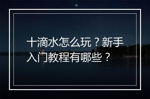 十滴水怎么玩？新手入门教程有哪些？