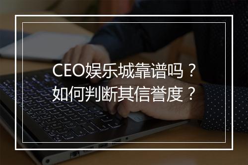 CEO娱乐城靠谱吗?如何判断其信誉度?