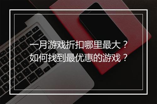 一月游戏折扣哪里最大?如何找到最优惠的游戏?