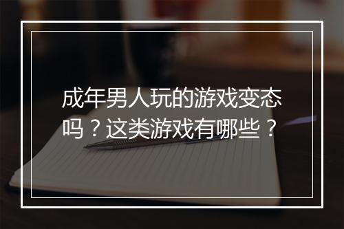 成年男人玩的游戏变态吗?这类游戏有哪些?