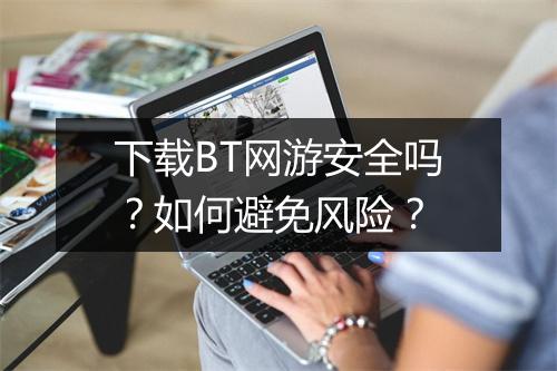 下载BT网游安全吗？如何避免风险？