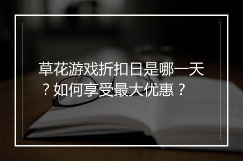 草花游戏折扣日是哪一天?如何享受最大优惠?