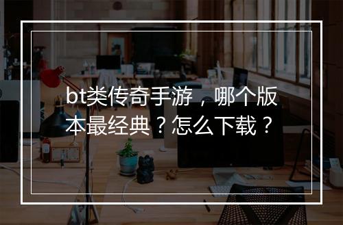 bt类传奇手游,哪个版本最经典?怎么下载?