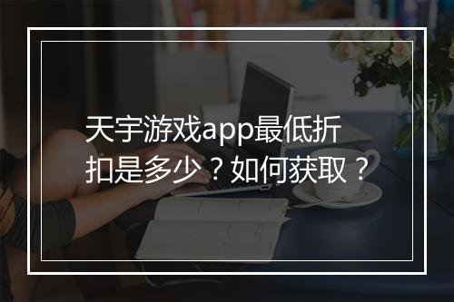 天宇游戏app最低折扣是多少？如何获取？