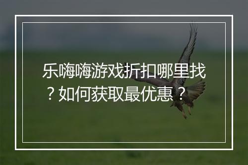 乐嗨嗨游戏折扣哪里找？如何获取最优惠？