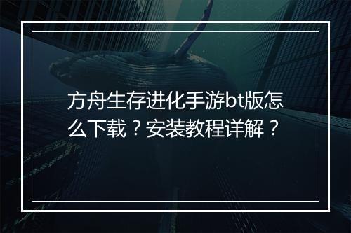 方舟生存进化手游bt版怎么下载?安装教程详解?