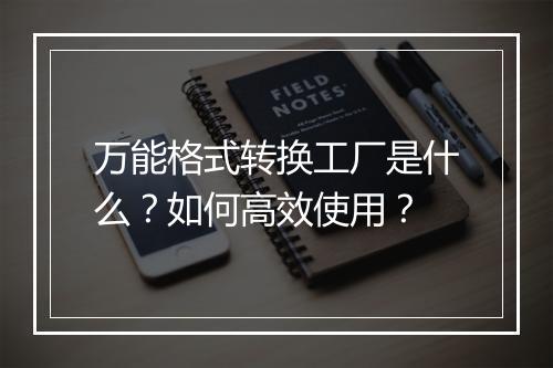 万能格式转换工厂是什么？如何高效使用？