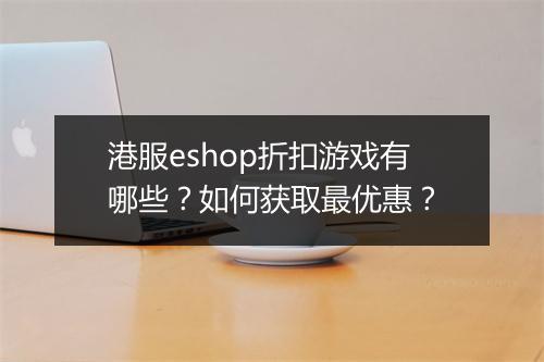 港服eshop折扣游戏有哪些？如何获取最优惠？
