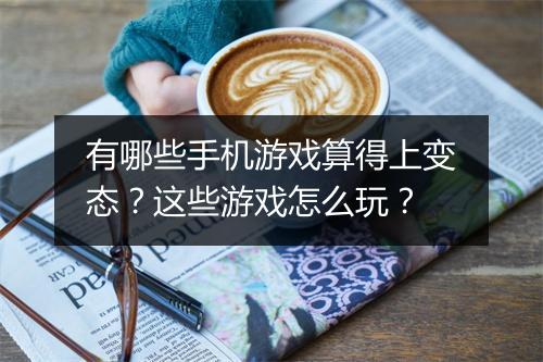 有哪些手机游戏算得上变态？这些游戏怎么玩？