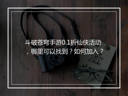 斗破苍穹手游0.1折仙侠活动，哪里可以找到？如何加入？