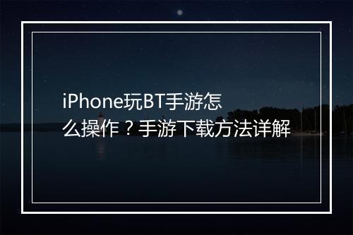 iPhone玩BT手游怎么操作?手游下载方法详解