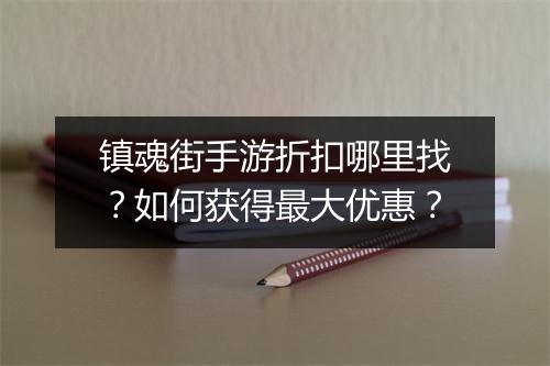镇魂街手游折扣哪里找?如何获得最大优惠?