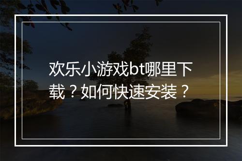 欢乐小游戏bt哪里下载?如何快速安装?