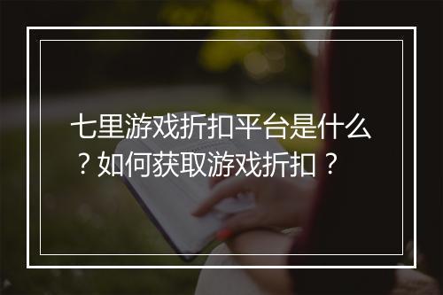 七里游戏折扣平台是什么?如何获取游戏折扣?