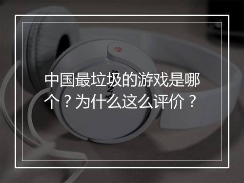 中国最垃圾的游戏是哪个?为什么这么评价?