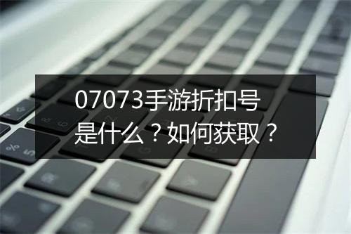 07073手游折扣号是什么？如何获取？