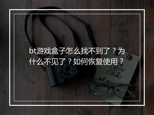 bt游戏盒子怎么找不到了?为什么不见了?如何恢复使用?