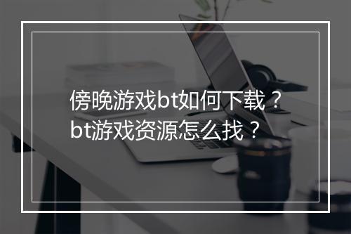 傍晚游戏bt如何下载?bt游戏资源怎么找?