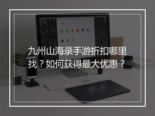 九州山海录手游折扣哪里找?如何获得最大优惠?
