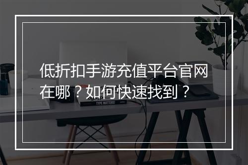 低折扣手游充值平台官网在哪?如何快速找到?