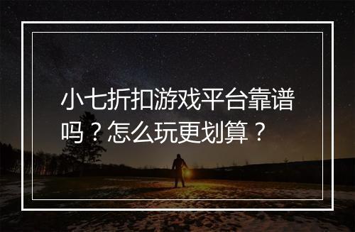 小七折扣游戏平台靠谱吗?怎么玩更划算?