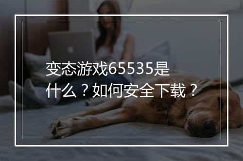 变态游戏65535是什么？如何安全下载？