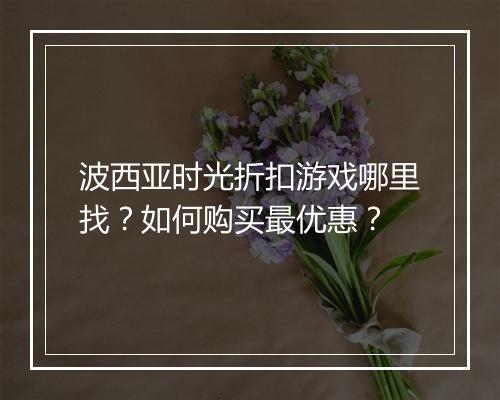 波西亚时光折扣游戏哪里找?如何购买最优惠?