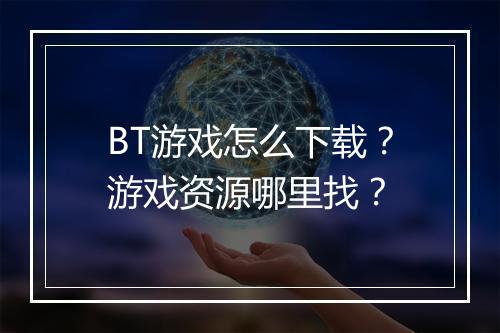 BT游戏怎么下载?游戏资源哪里找?