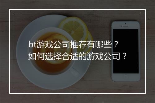 bt游戏公司推荐有哪些?如何选择合适的游戏公司?